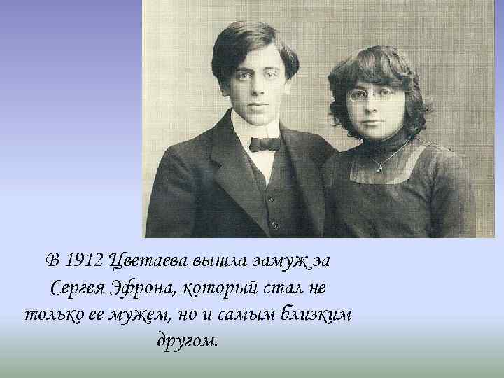 В 1912 Цветаева вышла замуж за Сергея Эфрона, который стал не только ее мужем,