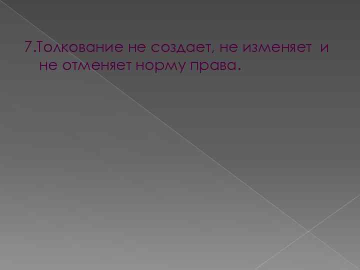 7. Толкование не создает, не изменяет и не отменяет норму права. 