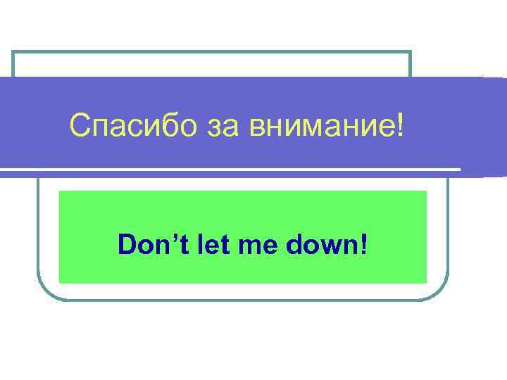 Спасибо за внимание! Don’t let me down! 