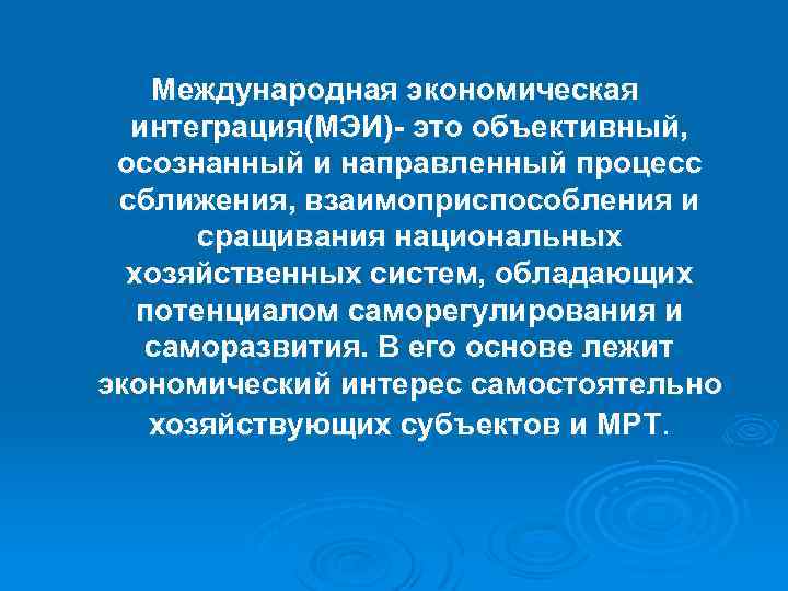 Международная экономическая интеграция(МЭИ)- это объективный, осознанный и направленный процесс сближения, взаимоприспособления и сращивания национальных