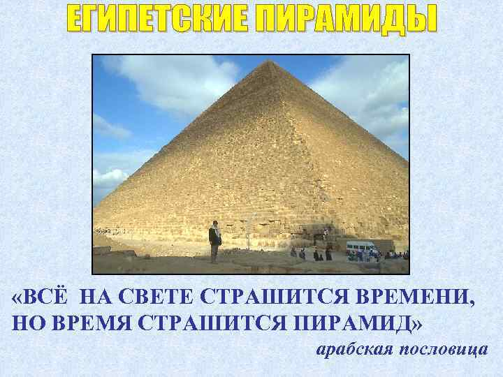  «ВСЁ НА СВЕТЕ СТРАШИТСЯ ВРЕМЕНИ, НО ВРЕМЯ СТРАШИТСЯ ПИРАМИД» арабская пословица 