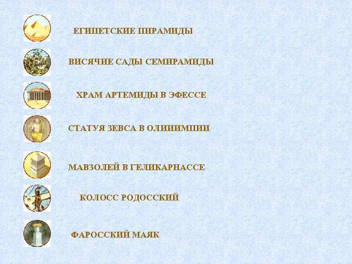 ЕГИПЕТСКИЕ ПИРАМИДЫ ВИСЯЧИЕ САДЫ СЕМИРАМИДЫ ХРАМ АРТЕМИДЫ В ЭФЕССЕ СТАТУЯ ЗЕВСА В ОЛИИИМПИИ МАВЗОЛЕЙ
