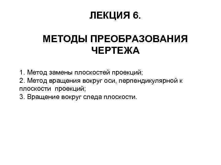 ЛЕКЦИЯ 6. МЕТОДЫ ПРЕОБРАЗОВАНИЯ ЧЕРТЕЖА 1. Метод замены плоскостей проекций; 2. Метод вращения вокруг