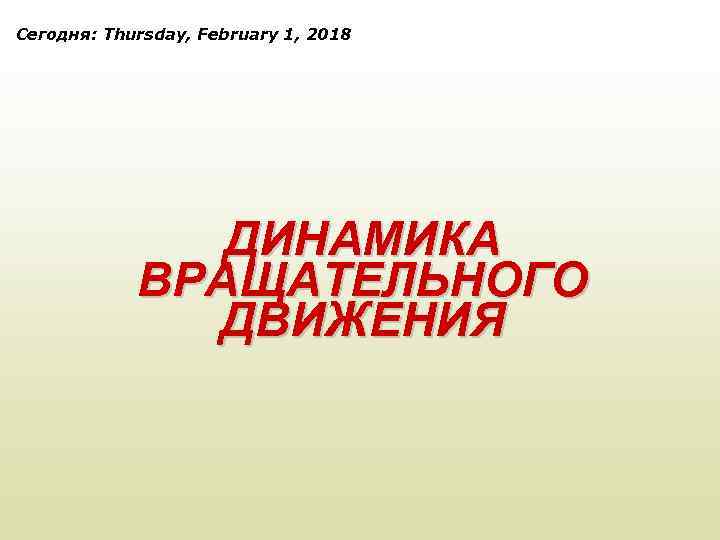 Сегодня: Thursday, February 1, 2018 ДИНАМИКА ВРАЩАТЕЛЬНОГО ДВИЖЕНИЯ 