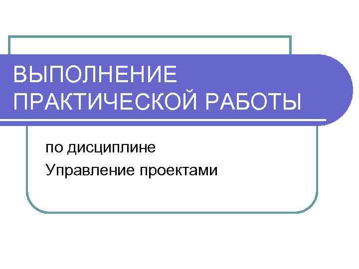 ВЫПОЛНЕНИЕ ПРАКТИЧЕСКОЙ РАБОТЫ по дисциплине Управление проектами 