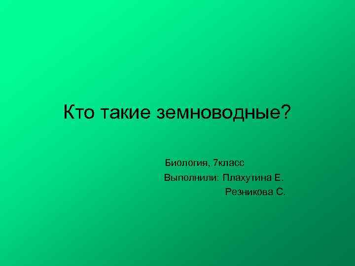 Кто такие земноводные? Биология, 7 класс Выполнили: Плахутина Е. Резникова С. 