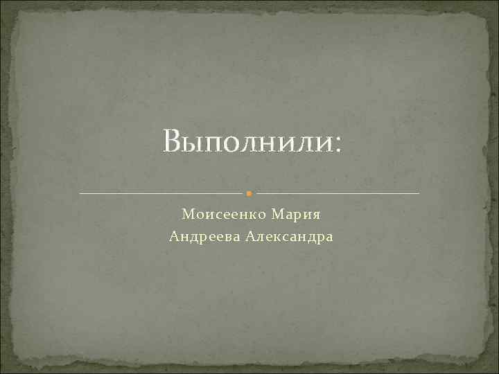 Выполнили: Моисеенко Мария Андреева Александра 