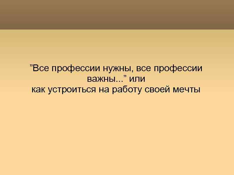 ”Все профессии нужны, все профессии важны. . . ” или как устроиться на работу