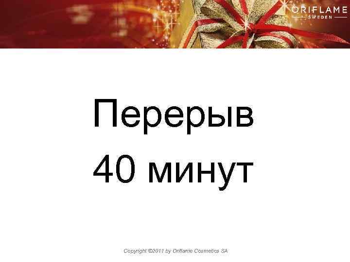 Перерыв 40 минут Copyright © 2011 by Oriflame Cosmetics SA 