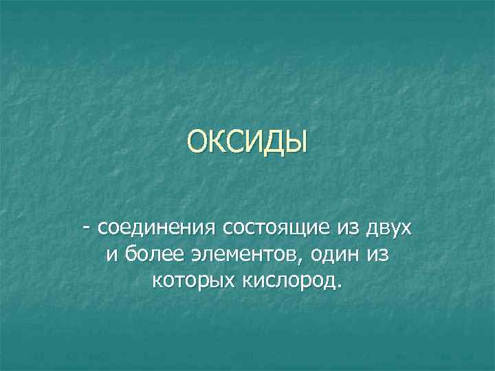 ОКСИДЫ - соединения состоящие из двух и более элементов, один из которых кислород. 
