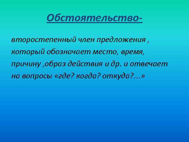 Обстоятельствовторостепенный член предложения , который обозначает место, время, причину , образ действия и др.