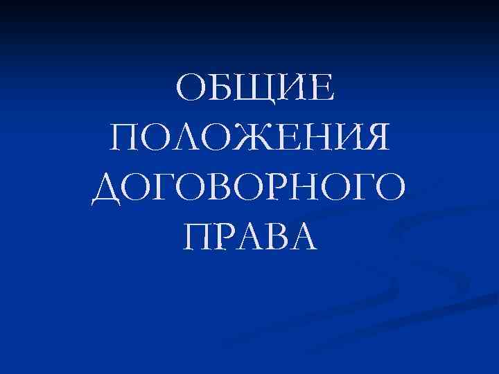 ОБЩИЕ ПОЛОЖЕНИЯ ДОГОВОРНОГО ПРАВА 