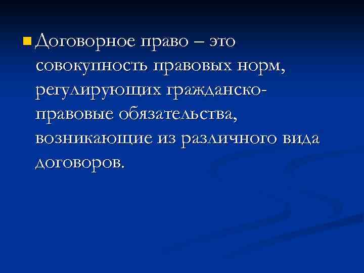 n Договорное право – это совокупность правовых норм, регулирующих гражданскоправовые обязательства, возникающие из различного