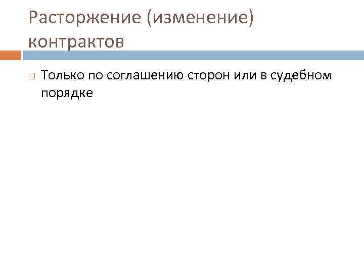 Расторжение (изменение) контрактов Только по соглашению сторон или в судебном порядке 
