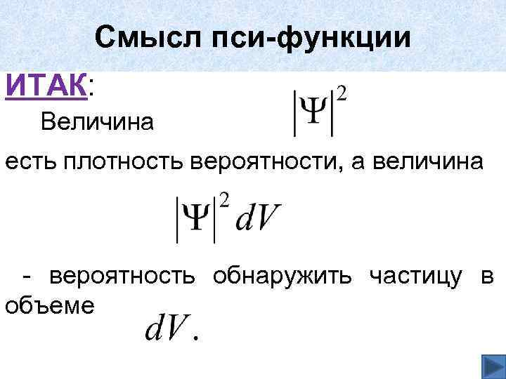 Смысл пси-функции ИТАК: Величина есть плотность вероятности, а величина - вероятность обнаружить частицу в