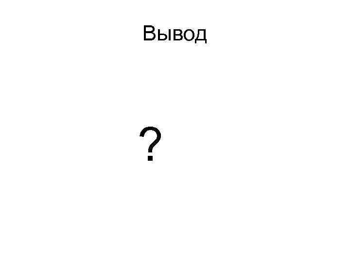Вывод ? 