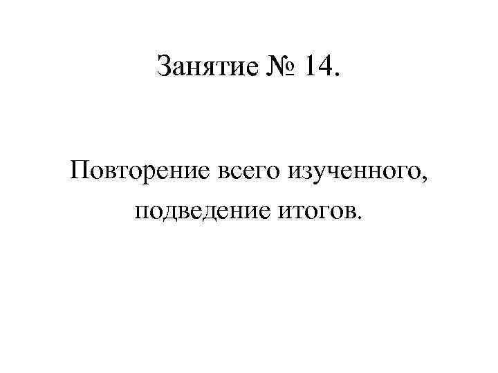 Занятие № 14. Повторение всего изученного, подведение итогов. 