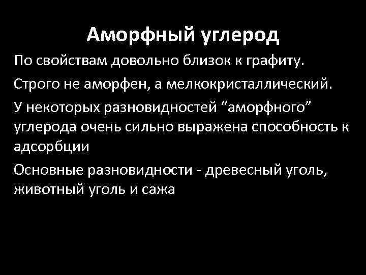 Аморфный углерод По свойствам довольно близок к графиту. Строго не аморфен, а мелкокристаллический. У