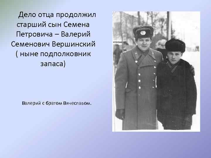 Дело отца продолжил старший сын Семена Петровича – Валерий Семенович Вершинский ( ныне подполковник