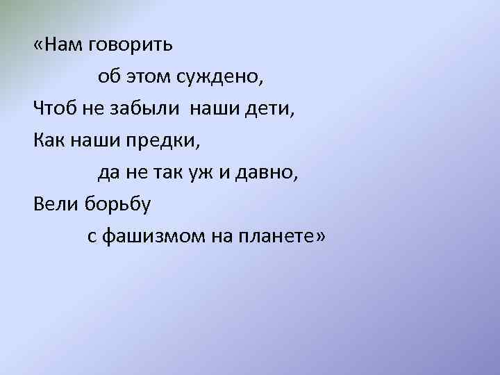  «Нам говорить об этом суждено, Чтоб не забыли наши дети, Как наши предки,