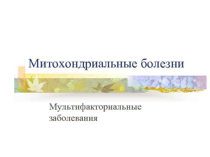 Митохондриальные болезни Мультифакториальные заболевания 