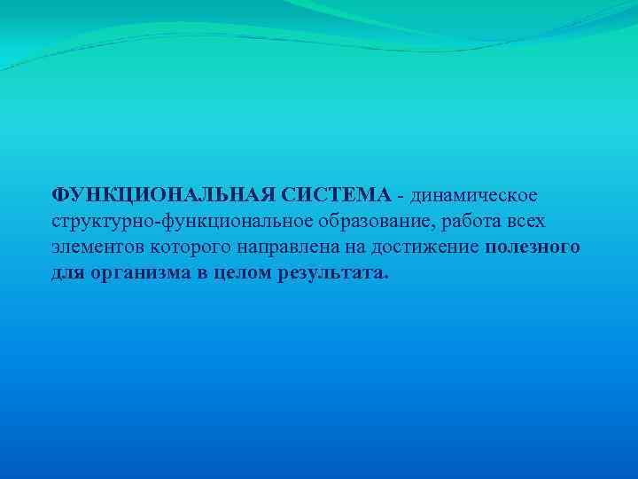 ФУНКЦИОНАЛЬНАЯ СИСТЕМА - динамическое структурно-функциональное образование, работа всех элементов которого направлена на достижение полезного