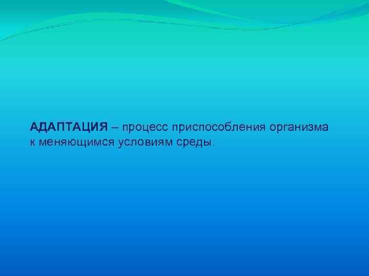 АДАПТАЦИЯ – процесс приспособления организма к меняющимся условиям среды. 