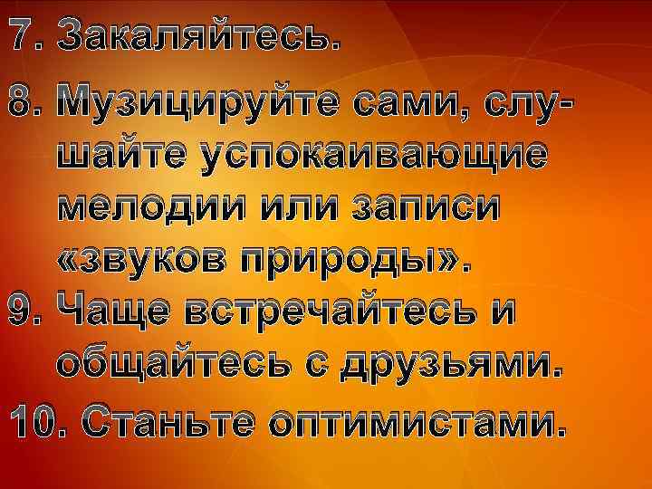 7. Закаляйтесь. 8. Музицируйте сами, слушайте успокаивающие мелодии или записи «звуков природы» . 9.
