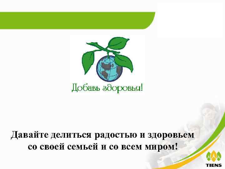 Давайте делиться радостью и здоровьем со своей семьей и со всем миром! 
