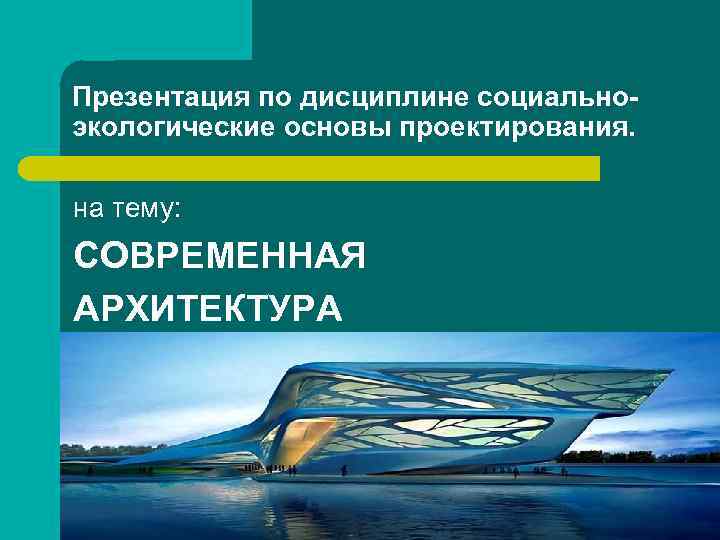 Презентация по дисциплине социальноэкологические основы проектирования. на тему: СОВРЕМЕННАЯ АРХИТЕКТУРА 