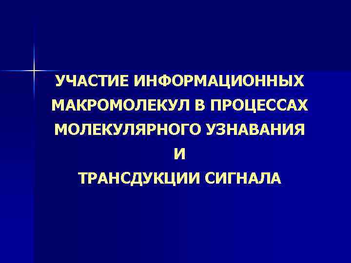 УЧАСТИЕ ИНФОРМАЦИОННЫХ МАКРОМОЛЕКУЛ В ПРОЦЕССАХ МОЛЕКУЛЯРНОГО УЗНАВАНИЯ И ТРАНСДУКЦИИ СИГНАЛА 
