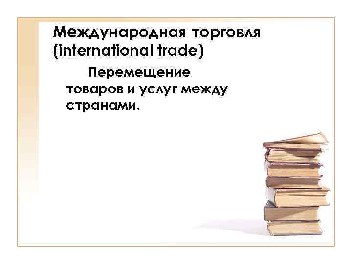 Международная торговля (international trade) Перемещение товаров и услуг между странами. 