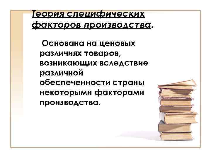 Теория специфических факторов производства. Основана на ценовых различиях товаров, возникающих вследствие различной обеспеченности страны