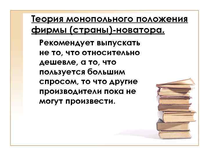 Теория монопольного положения фирмы (страны)-новатора. Рекомендует выпускать не то, что относительно дешевле, а то,