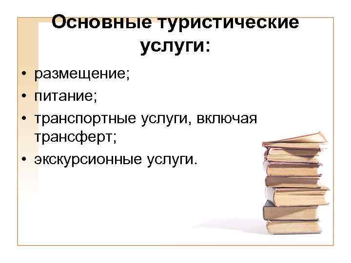 Основные туристические услуги: • размещение; • питание; • транспортные услуги, включая трансферт; • экскурсионные