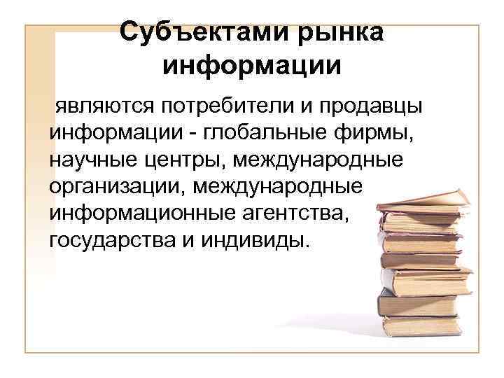 Субъектами рынка информации являются потребители и продавцы информации - глобальные фирмы, научные центры, международные