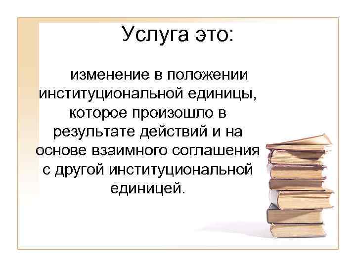 Услуга это: изменение в положении институциональной единицы, которое произошло в результате действий и на