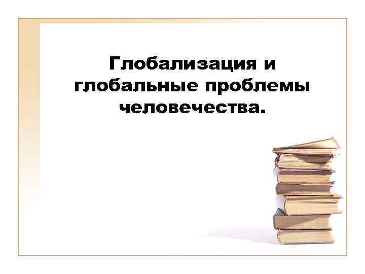 Глобализация и глобальные проблемы человечества. 