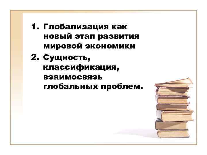 1. Глобализация как новый этап развития мировой экономики 2. Сущность, классификация, взаимосвязь глобальных проблем.