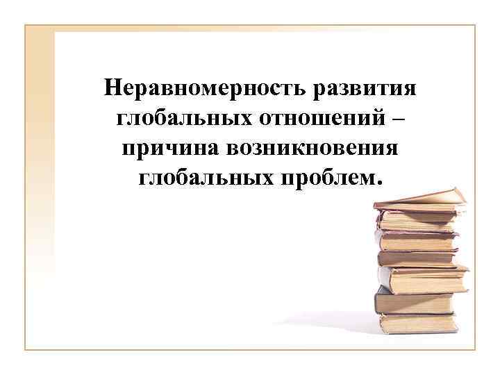 Неравномерность развития глобальных отношений – причина возникновения глобальных проблем. 