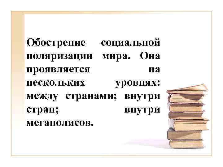 Обострение социальной поляризации мира. Она проявляется на нескольких уровнях: между странами; внутри стран; внутри