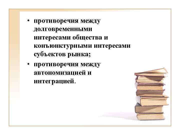  • противоречия между долговременными интересами общества и конъюнктурными интересами субъектов рынка; • противоречия