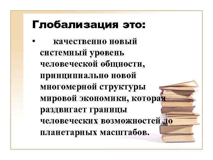 Глобализация это: • качественно новый системный уровень человеческой общности, принципиально новой многомерной структуры мировой