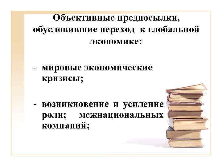 Объективные предпосылки, обусловившие переход к глобальной экономике: - мировые экономические кризисы; - возникновение и