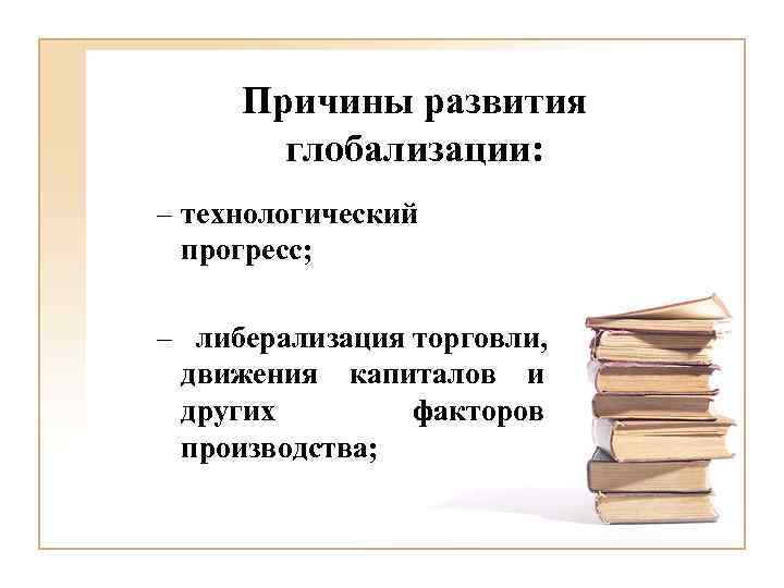 Причины развития глобализации: – технологический прогресс; – либерализация торговли, движения капиталов и других факторов