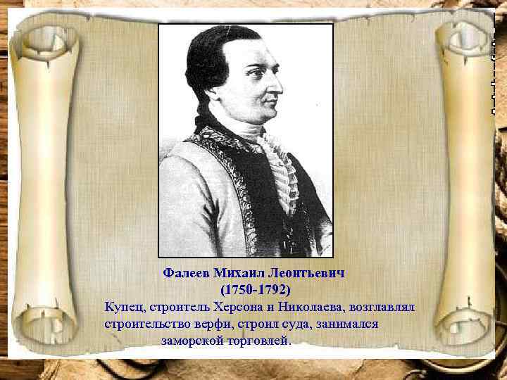 Фалеев Михаил Леонтьевич (1750 -1792) Купец, строитель Херсона и Николаева, возглавлял строительство верфи, строил