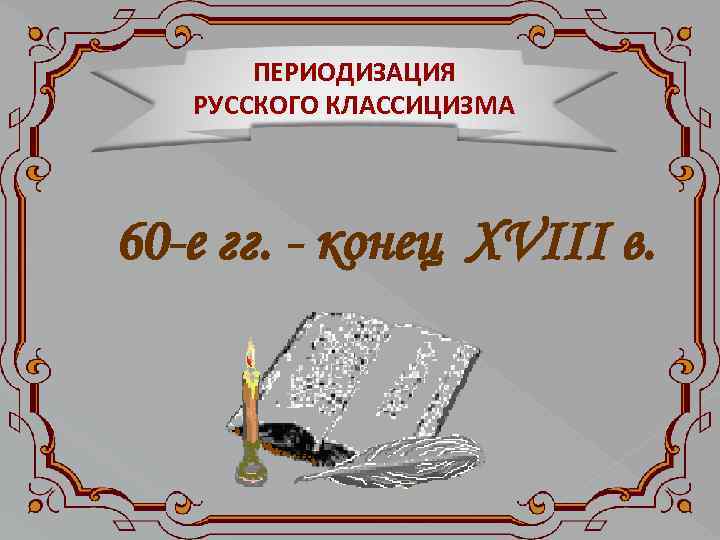 ПЕРИОДИЗАЦИЯ РУССКОГО КЛАССИЦИЗМА 60 -е гг. - конец ХVIII в. 