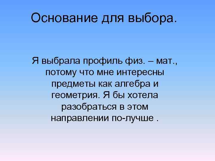 Основание для выбора. Я выбрала профиль физ. – мат. , потому что мне интересны