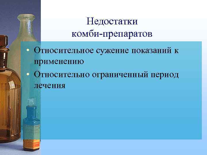 Недостатки комби-препаратов • Относительное сужение показаний к применению • Относительно ограниченный период лечения 