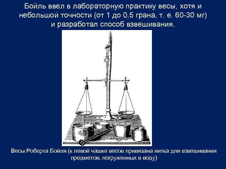 Бойль ввел в лабораторную практику весы, хотя и небольшой точности (от 1 до 0,
